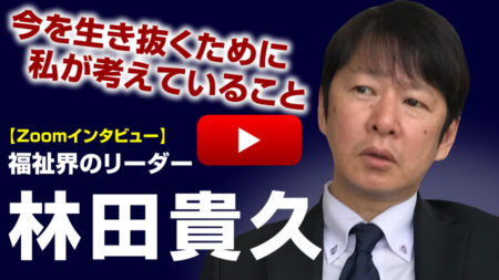 【Zoomインタビュー動画】今を生き抜くために私が考えていること 福祉界のリーダー林田貴久さん